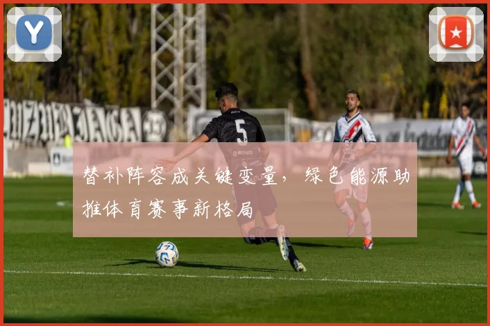 替补阵容成关键变量，绿色能源助推体育赛事新格局 - 搜狐体育图集