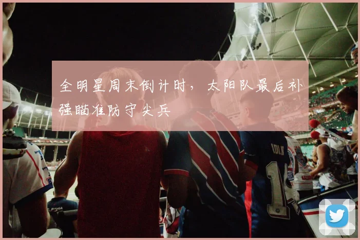 全明星周末倒计时，太阳队最后补强瞄准防守尖兵 - 搜狐体育推荐