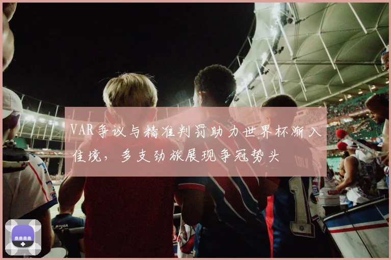 VAR争议与精准判罚助力世界杯渐入佳境，多支劲旅展现争冠势头 - 搜狐体育推荐