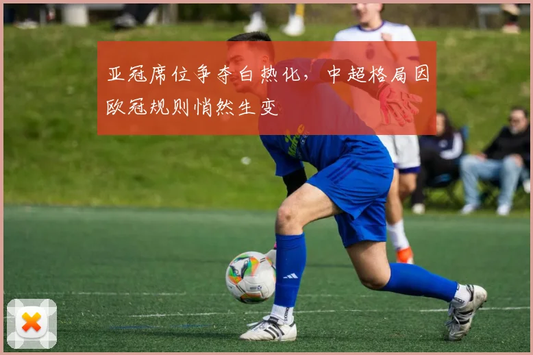 亚冠席位争夺白热化,中超格局因欧冠规则悄然生变 - 搜狐体育推荐