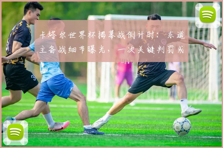 卡塔尔世界杯揭幕战倒计时：东道主备战细节曝光，一次关键判罚或改写A组命运 - 搜狐体育推荐