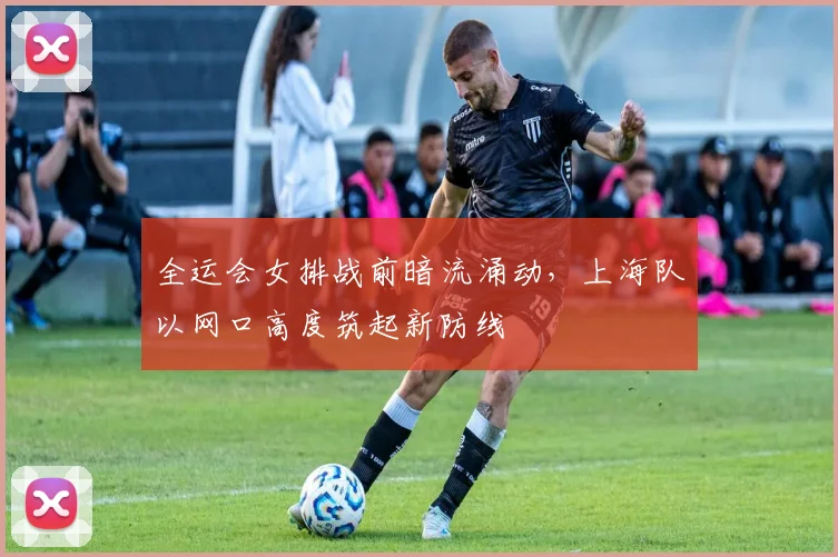 全运会女排战前暗流涌动，上海队以网口高度筑起新防线 - 搜狐体育推荐