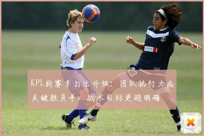 KPL新赛季打法升级:团队执行力成关键胜负手,战术目标更趋明确 - 搜狐体育推荐