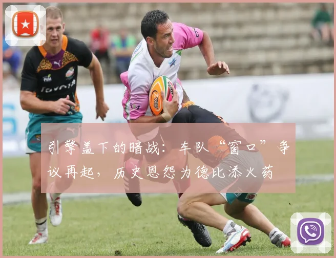 引擎盖下的暗战：车队“窗口”争议再起，历史恩怨为德比添火药 - 搜狐体育推荐