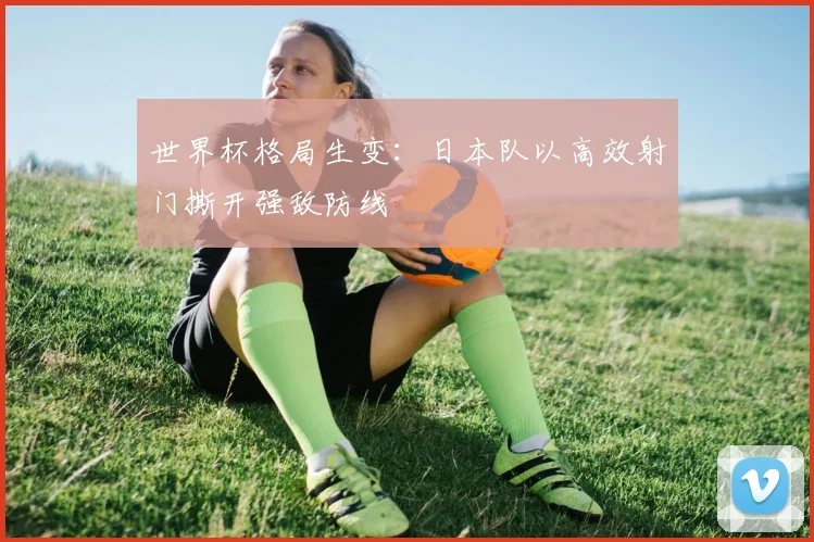 世界杯格局生变:日本队以高效射门撕开强敌防线 - 搜狐体育推荐