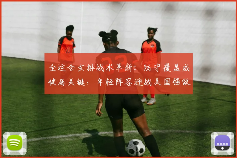 全运会女排战术革新:防守覆盖成破局关键,年轻阵容迎战美国强敌 - 搜狐体育推荐