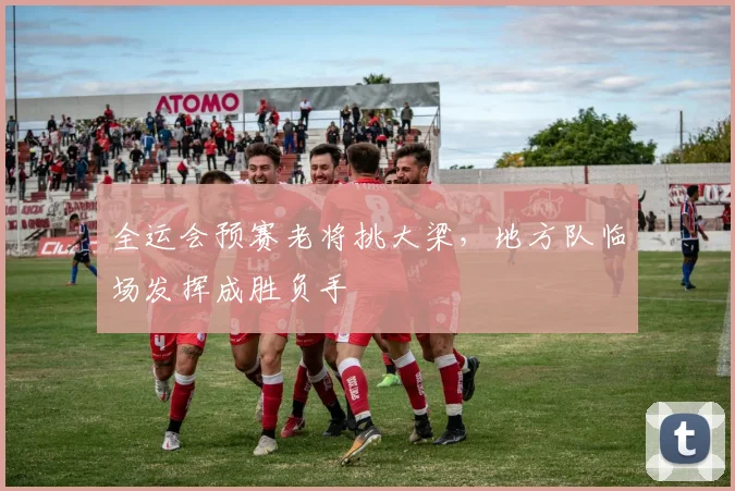 全运会预赛老将挑大梁,地方队临场发挥成胜负手 - 搜狐体育推荐