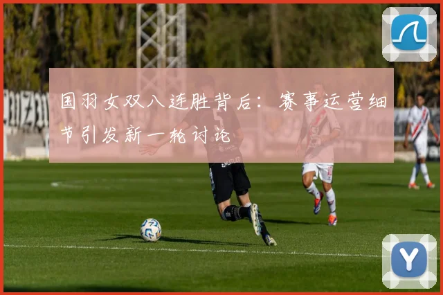 国羽女双八连胜背后：赛事运营细节引发新一轮讨论 - 搜狐体育资讯