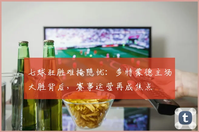 七球狂胜难掩隐忧：多特蒙德主场大胜背后，赛事运营再成焦点 - 搜狐体育推荐