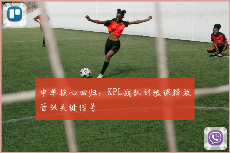 中单核心回归，KPL战队训练课释放晋级关键信号 - 搜狐体育推荐