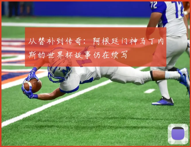 从替补到传奇:阿根廷门神马丁内斯的世界杯故事仍在续写 - 搜狐体育推荐