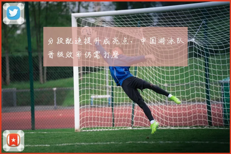 分段配速提升成亮点，中国游泳队晋级效率仍需打磨 - 搜狐体育推荐