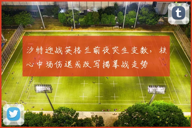 沙特迎战英格兰前夜突生变数，核心中场伤退或改写揭幕战走势 - 搜狐体育推荐