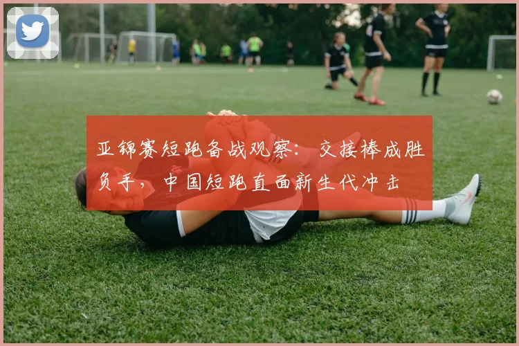 亚锦赛短跑备战观察：交接棒成胜负手，中国短跑直面新生代冲击 - 搜狐体育推荐