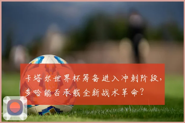 卡塔尔世界杯筹备进入冲刺阶段，多哈能否承载全新战术革命？ - 搜狐体育推荐