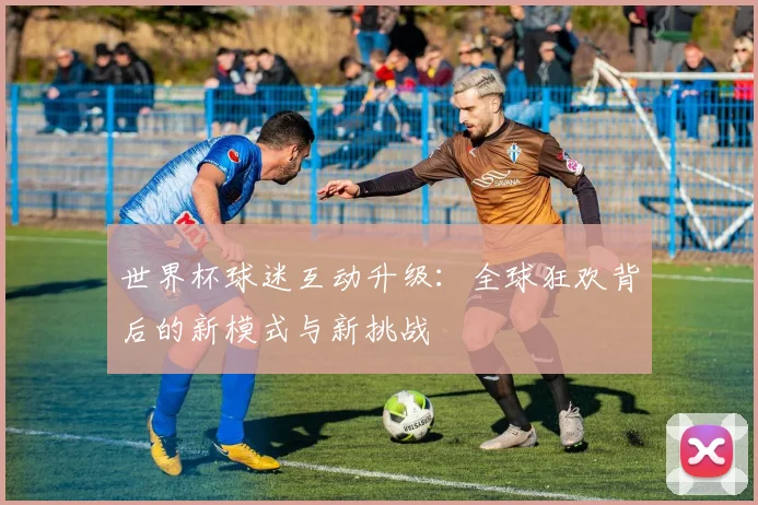 世界杯球迷互动升级:全球狂欢背后的新模式与新挑战 - 搜狐体育推荐