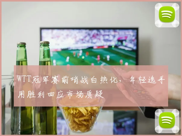 WTT冠军赛前哨战白热化,年轻选手用胜利回应市场质疑 - 搜狐体育推荐