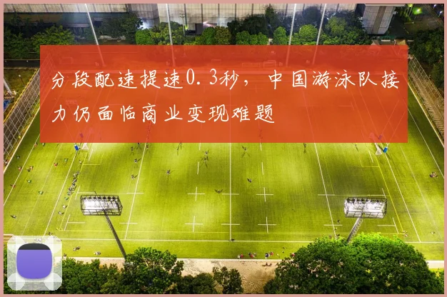 分段配速提速0.3秒，中国游泳队接力仍面临商业变现难题 - 搜狐体育推荐