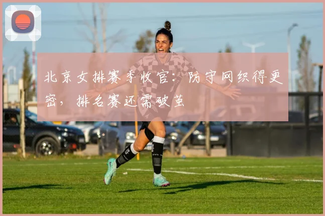 北京女排赛季收官：防守网织得更密，排名赛还需破茧 - 搜狐体育推荐