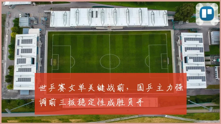 世乒赛女单关键战前，国乒主力强调前三板稳定性成胜负手 - 搜狐体育推荐