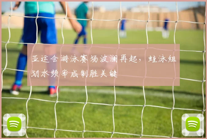 亚运会游泳赛场波澜再起，蛙泳组划水频率成制胜关键 - 搜狐体育推荐