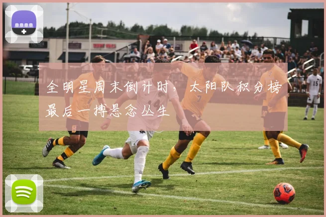 全明星周末倒计时，太阳队积分榜最后一搏悬念丛生 - 搜狐体育推荐