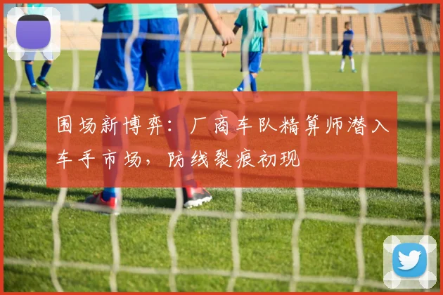 围场新博弈：厂商车队精算师潜入车手市场，防线裂痕初现 - 搜狐体育推荐
