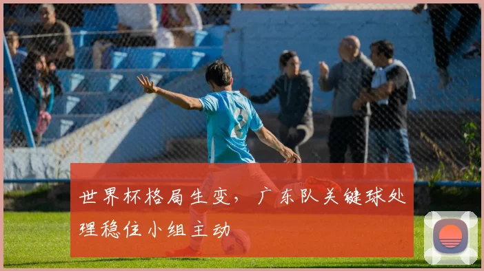 世界杯格局生变，广东队关键球处理稳住小组主动 - 搜狐体育推荐