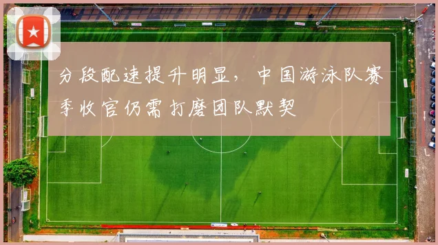 分段配速提升明显,中国游泳队赛季收官仍需打磨团队默契 - 搜狐体育推荐