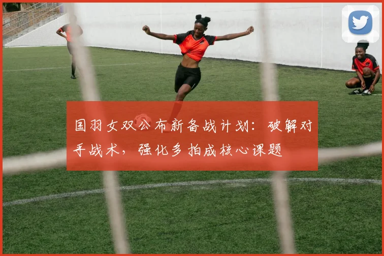 国羽女双公布新备战计划：破解对手战术，强化多拍成核心课题 - 搜狐体育资讯