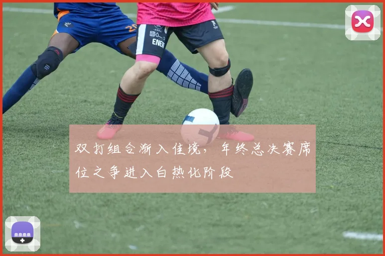 双打组合渐入佳境，年终总决赛席位之争进入白热化阶段 - 搜狐体育推荐