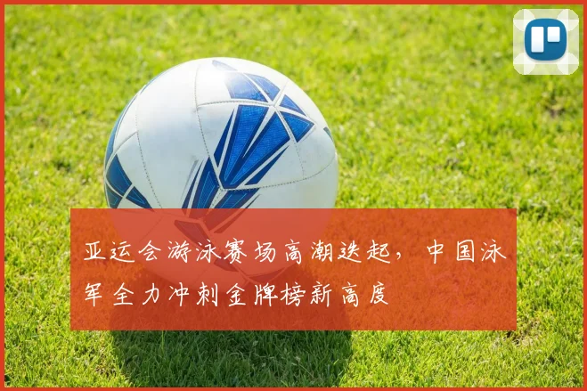 亚运会游泳赛场高潮迭起,中国泳军全力冲刺金牌榜新高度 - 搜狐体育推荐