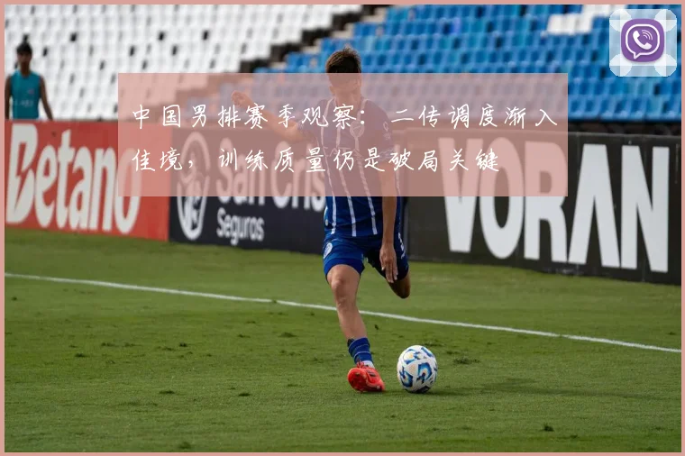 中国男排赛季观察：二传调度渐入佳境，训练质量仍是破局关键 - 搜狐体育推荐