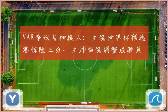 VAR争议与神换人:主场世界杯预选赛惊险三分,主帅临场调整成胜负手 - 搜狐体育推荐