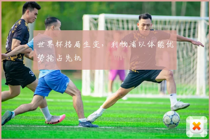 世界杯格局生变，利物浦以体能优势抢占先机 - 搜狐体育推荐