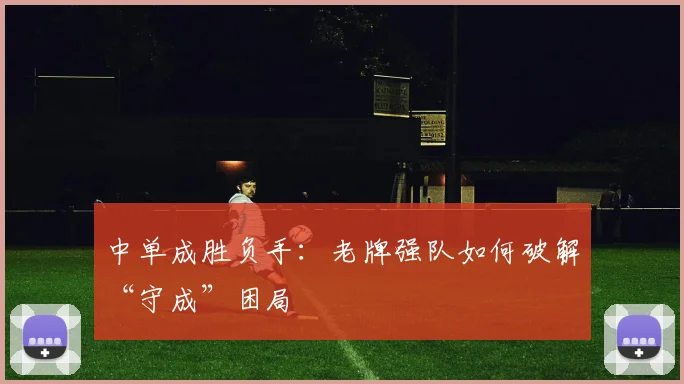 中单成胜负手：老牌强队如何破解“守成”困局 - 搜狐体育推荐