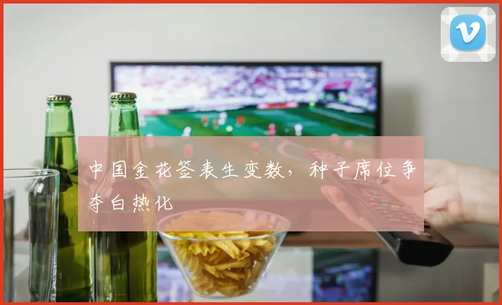 中国金花签表生变数，种子席位争夺白热化 - 搜狐体育推荐