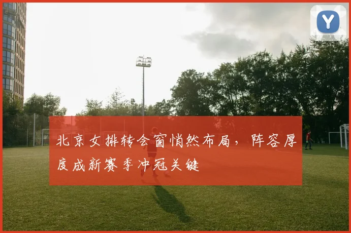 北京女排转会窗悄然布局，阵容厚度成新赛季冲冠关键 - 搜狐体育推荐