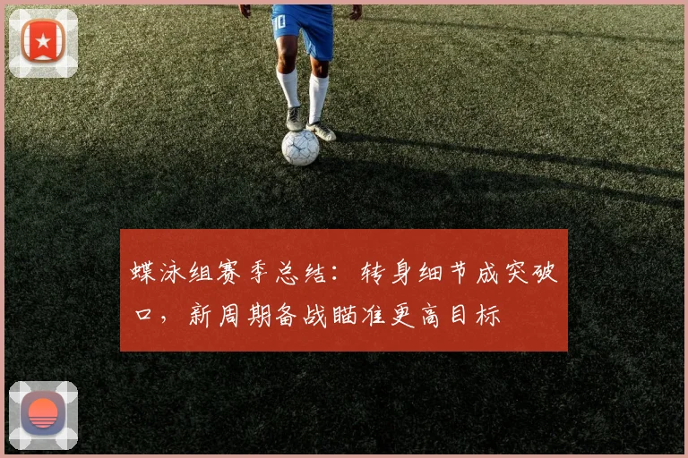 蝶泳组赛季总结：转身细节成突破口，新周期备战瞄准更高目标 - 搜狐体育推荐