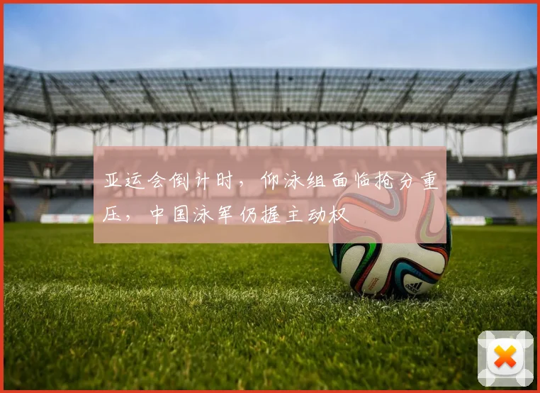 亚运会倒计时，仰泳组面临抢分重压，中国泳军仍握主动权 - 搜狐体育推荐