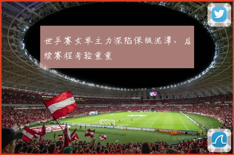 世乒赛女单主力深陷保级泥潭，后续赛程考验重重 - 搜狐体育推荐